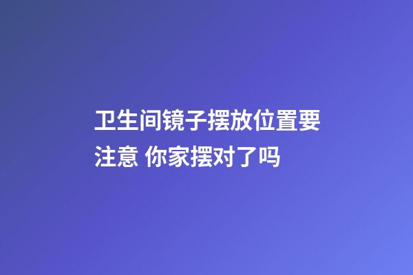 卫生间镜子摆放位置要注意 你家摆对了吗